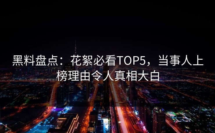黑料盘点：花絮必看TOP5，当事人上榜理由令人真相大白  第1张