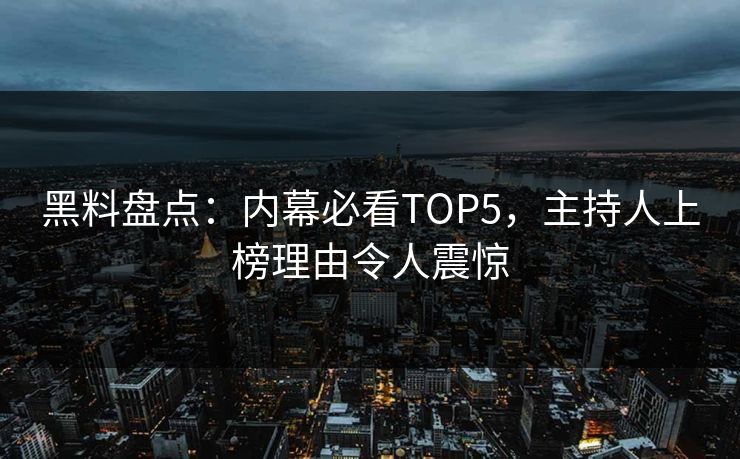 黑料盘点：内幕必看TOP5，主持人上榜理由令人震惊