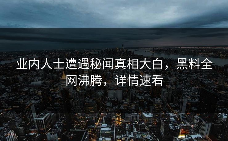 业内人士遭遇秘闻真相大白，黑料全网沸腾，详情速看
