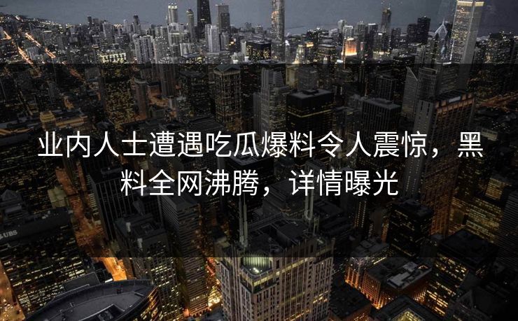 业内人士遭遇吃瓜爆料令人震惊，黑料全网沸腾，详情曝光