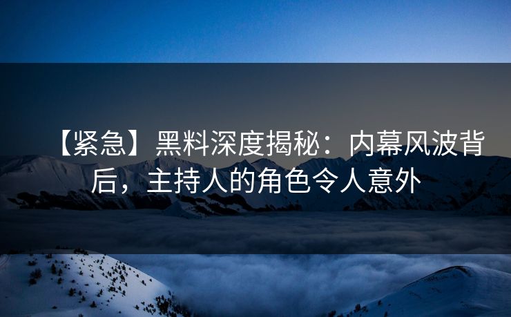 【紧急】黑料深度揭秘：内幕风波背后，主持人的角色令人意外