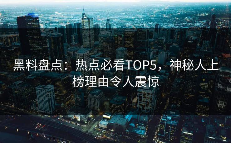 黑料盘点：热点必看TOP5，神秘人上榜理由令人震惊