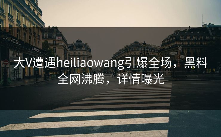 大V遭遇heiliaowang引爆全场，黑料全网沸腾，详情曝光  第1张
