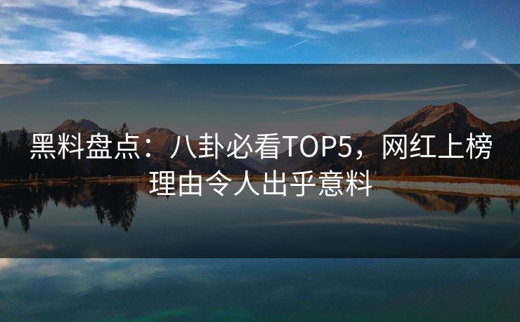 黑料盘点：八卦必看TOP5，网红上榜理由令人出乎意料