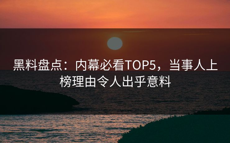 黑料盘点：内幕必看TOP5，当事人上榜理由令人出乎意料