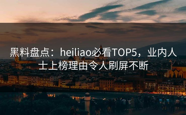 黑料盘点:heiliao必看TOP5,业内人士上榜理由令人刷屏不断 第1张 黑料盘点:heiliao必看TOP5,业内人士上榜理由令人刷屏不断 第1张