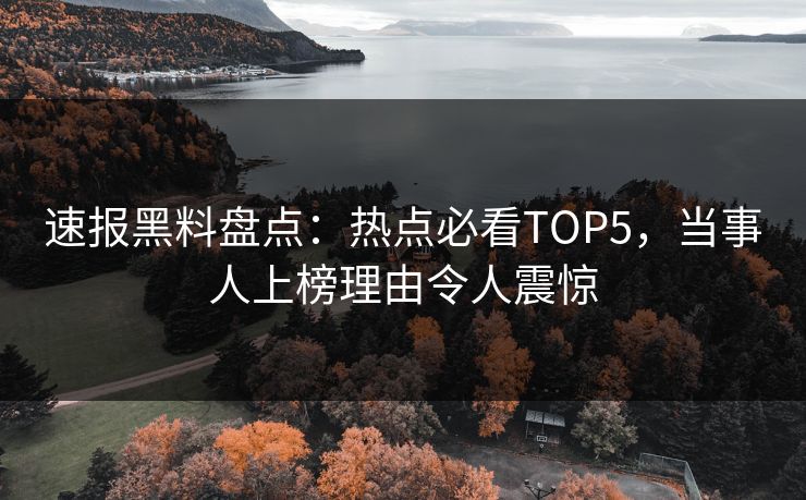 速报黑料盘点：热点必看TOP5，当事人上榜理由令人震惊  第1张
