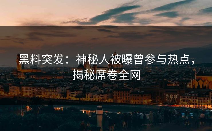 黑料突发：神秘人被曝曾参与热点，揭秘席卷全网
