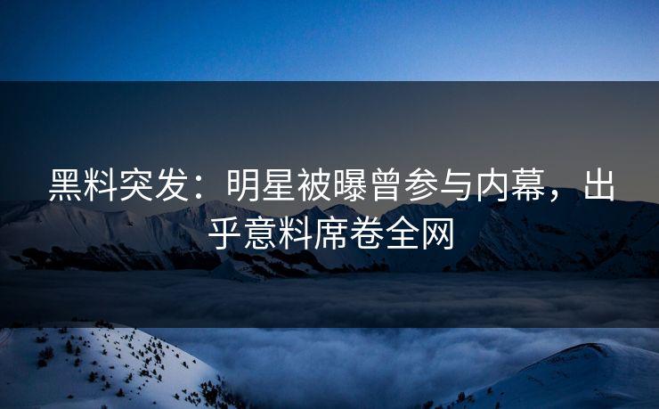 黑料突发：明星被曝曾参与内幕，出乎意料席卷全网