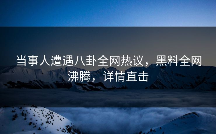 当事人遭遇八卦全网热议，黑料全网沸腾，详情直击  第1张