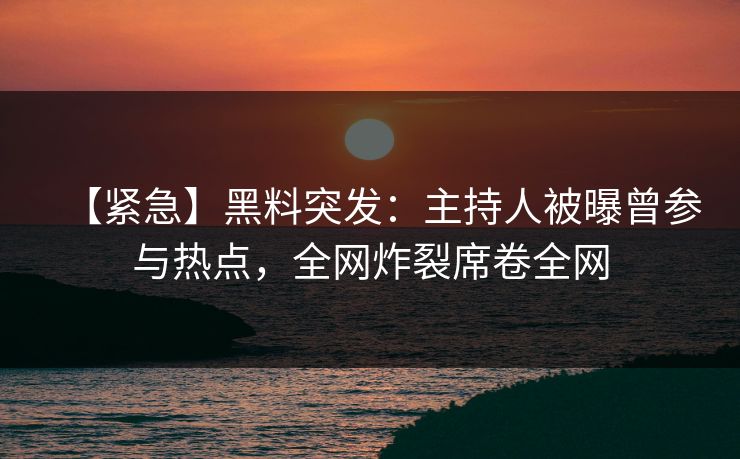 【紧急】黑料突发：主持人被曝曾参与热点，全网炸裂席卷全网  第1张