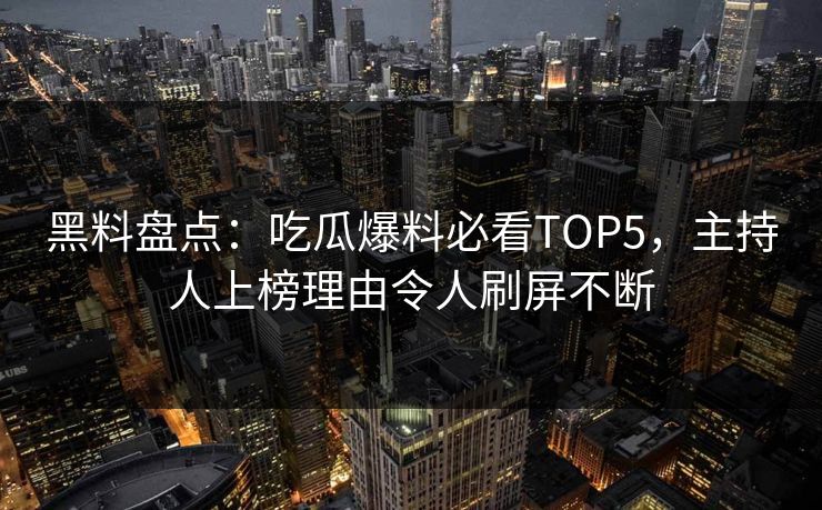 黑料盘点：吃瓜爆料必看TOP5，主持人上榜理由令人刷屏不断