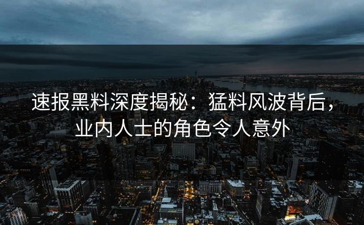 速报黑料深度揭秘：猛料风波背后，业内人士的角色令人意外