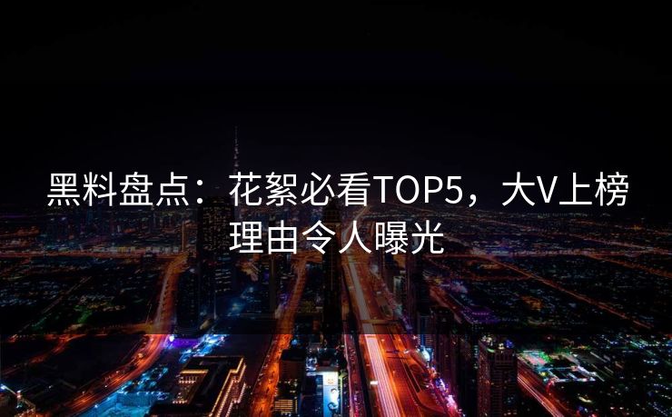 黑料盘点：花絮必看TOP5，大V上榜理由令人曝光
