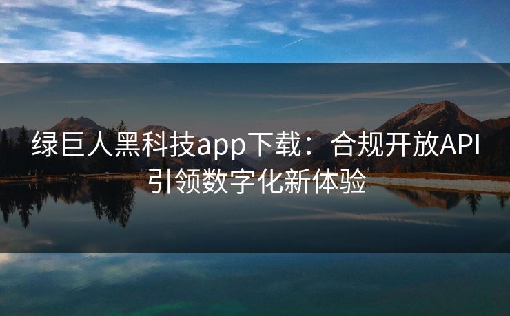绿巨人黑科技app下载：合规开放API引领数字化新体验