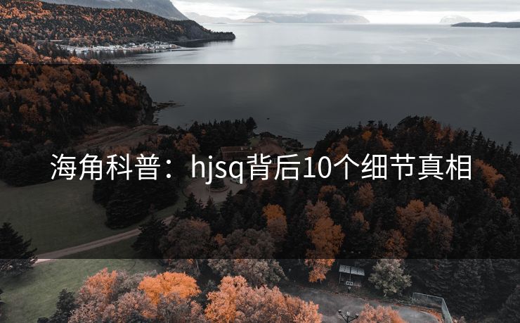 海角科普：hjsq背后10个细节真相