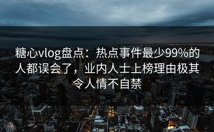 糖心vlog盘点：热点事件最少99%的人都误会了，业内人士上榜理由极其令人情不自禁