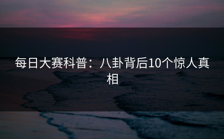 每日大赛科普：八卦背后10个惊人真相