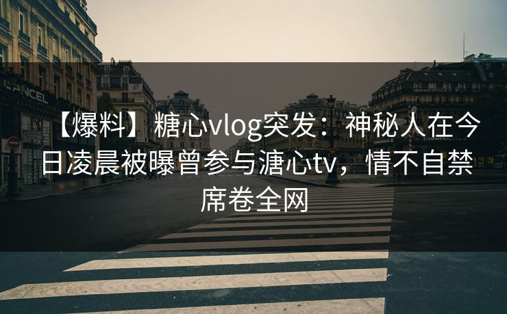 【爆料】糖心vlog突发：神秘人在今日凌晨被曝曾参与溏心tv，情不自禁席卷全网