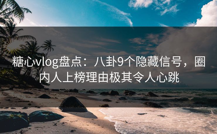 糖心vlog盘点：八卦9个隐藏信号，圈内人上榜理由极其令人心跳