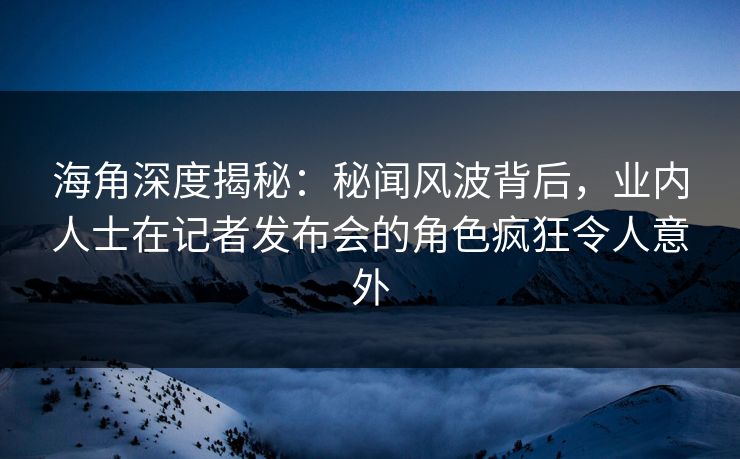 海角深度揭秘:秘闻风波背后,业内人士在记者发布会的角色疯狂令人意外 海角深度揭秘:秘闻风波背后,业内人士在记者发布会的角色疯狂令人意外