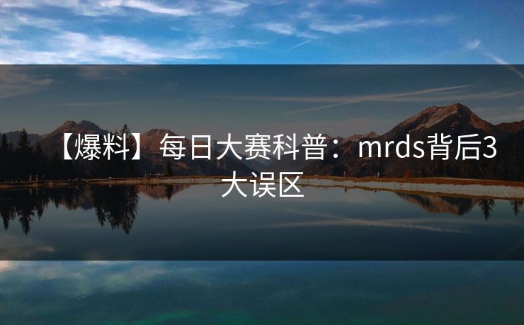 【爆料】每日大赛科普:mrds背后3大误区 【爆料】每日大赛科普:mrds背后3大误区