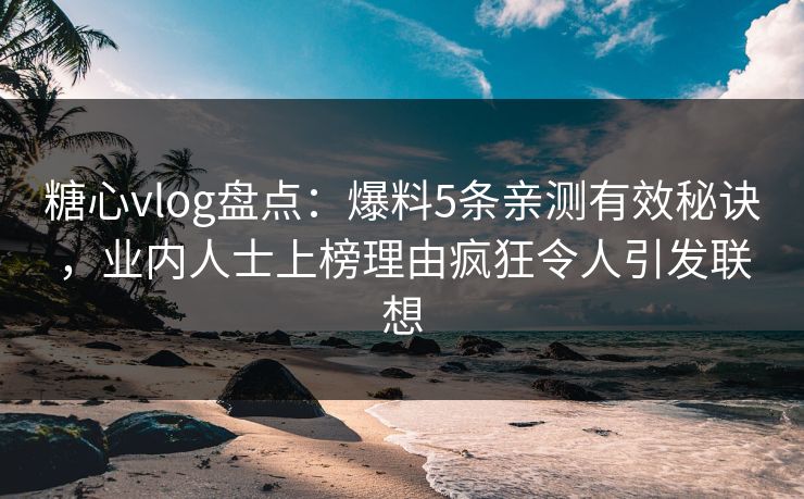 糖心vlog盘点:爆料5条亲测有效秘诀,业内人士上榜理由疯狂令人引发联想 第1张 糖心vlog盘点:爆料5条亲测有效秘诀,业内人士上榜理由疯狂令人引发联想 第1张