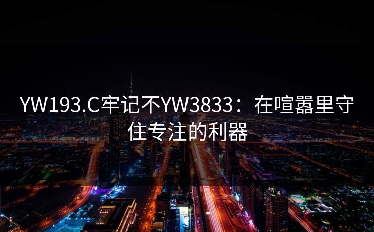 YW193.C牢记不YW3833：在喧嚣里守住专注的利器