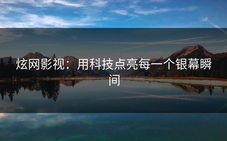 炫网影视：用科技点亮每一个银幕瞬间  第1张