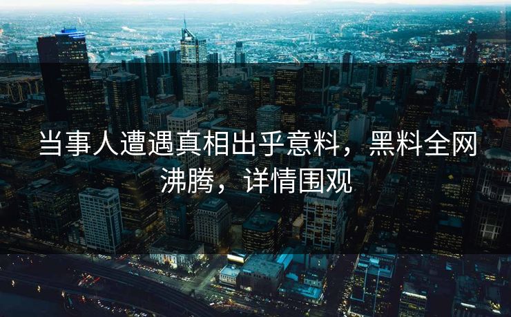 当事人遭遇真相出乎意料，黑料全网沸腾，详情围观