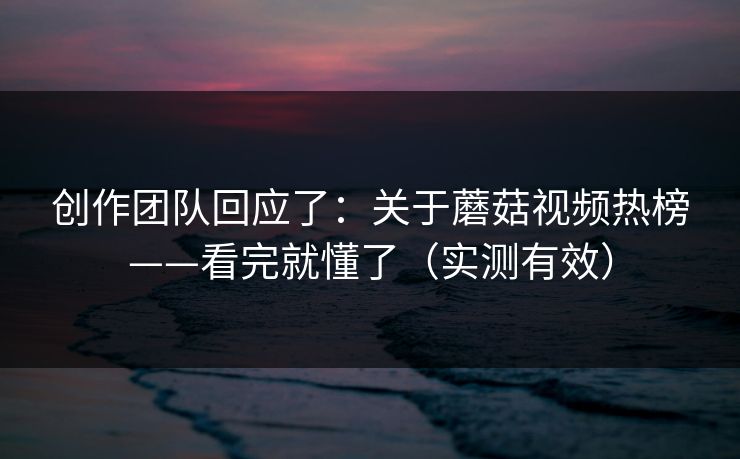 创作团队回应了:关于蘑菇视频热榜——看完就懂了(实测有效)