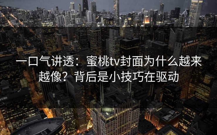 一口气讲透:蜜桃tv封面为什么越来越像?背后是小技巧在驱动