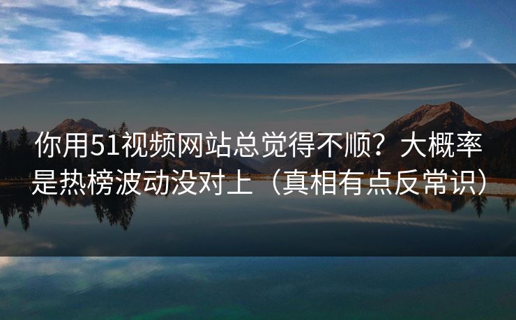 你用51视频网站总觉得不顺?大概率是热榜波动没对上(真相有点反常识) 你用51视频网站总觉得不顺?大概率是热榜波动没对上(真相有点反常识)