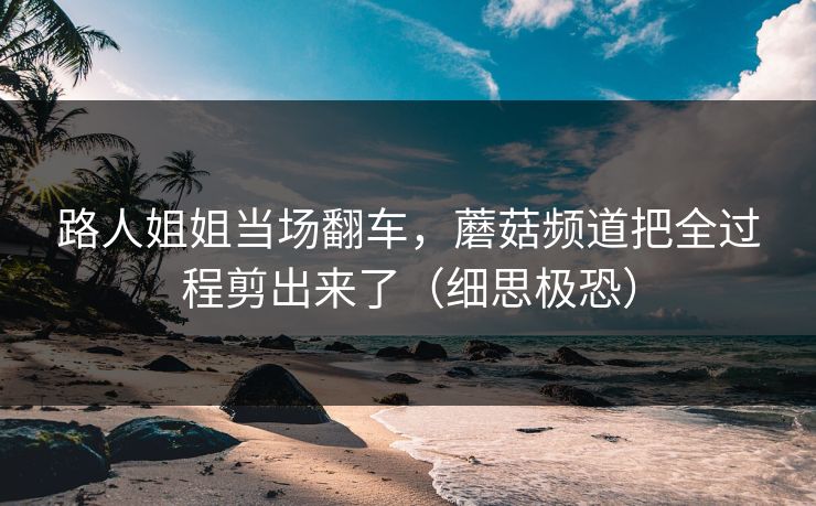 路人姐姐当场翻车，蘑菇频道把全过程剪出来了（细思极恐）