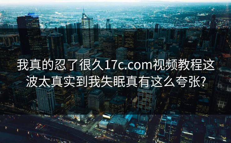 我真的忍了很久17c.com视频教程这波太真实到我失眠真有这么夸张?