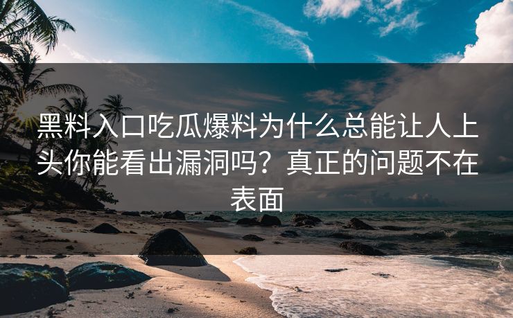黑料入口吃瓜爆料为什么总能让人上头你能看出漏洞吗？真正的问题不在表面